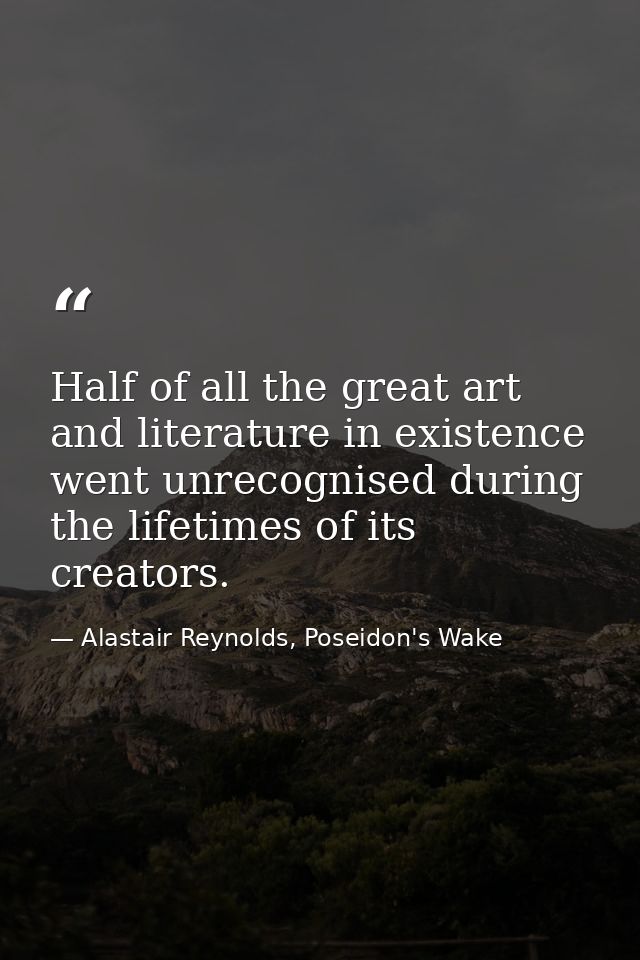 Half of all the great art and literature in existence went unrecognised during the lifetimes of its creators. — Alastair Reynolds, Poseidon's Wake