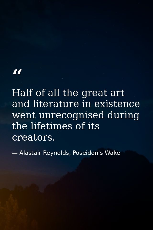 Half of all the great art and literature in existence went unrecognised during the lifetimes of its creators. — Alastair Reynolds, Poseidon's Wake