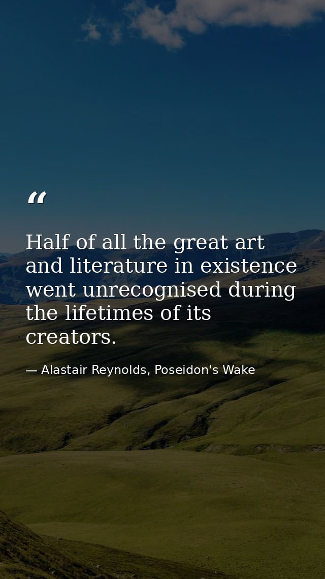 Half of all the great art and literature in existence went unrecognised during the lifetimes of its creators. — Alastair Reynolds, Poseidon's Wake