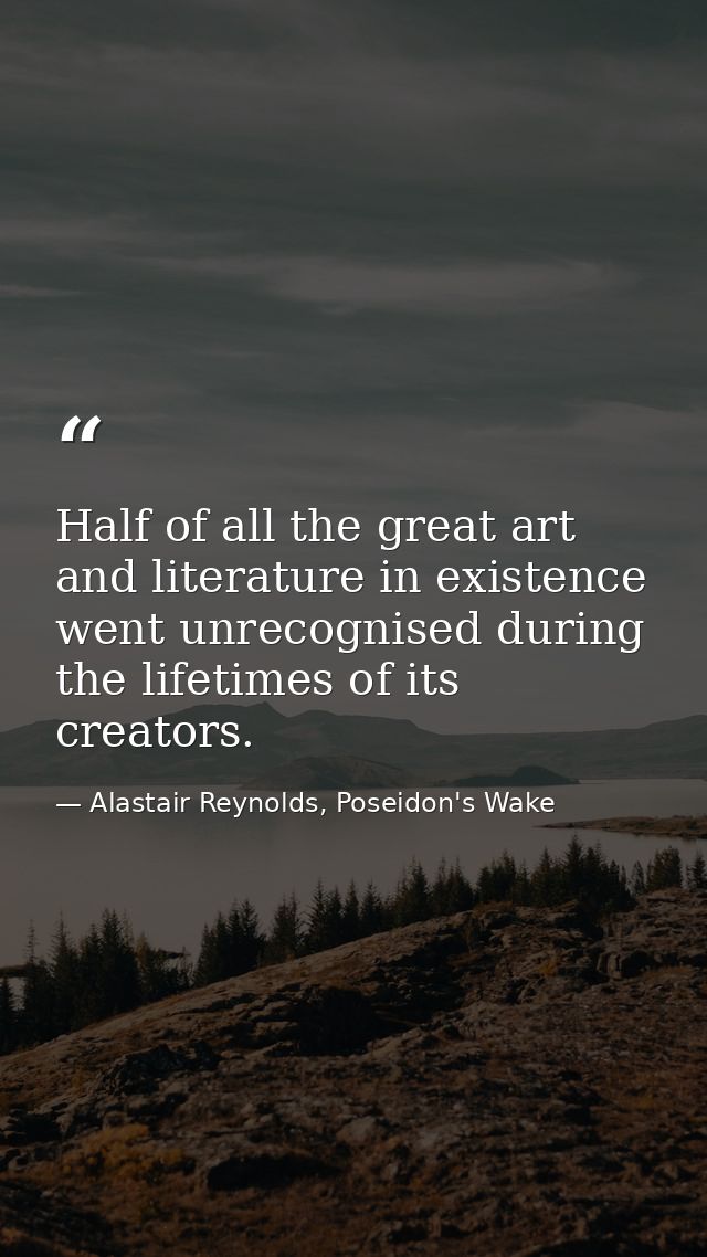 Half of all the great art and literature in existence went unrecognised during the lifetimes of its creators. — Alastair Reynolds, Poseidon's Wake
