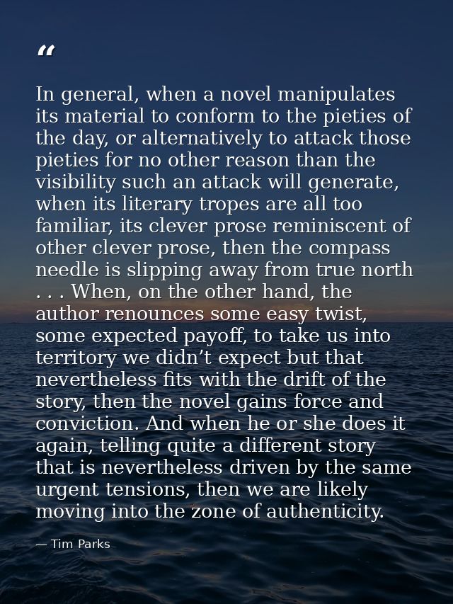 In general, when a novel manipulates its material to conform to the pieties of the day, or alternatively to attack those — Tim Parks