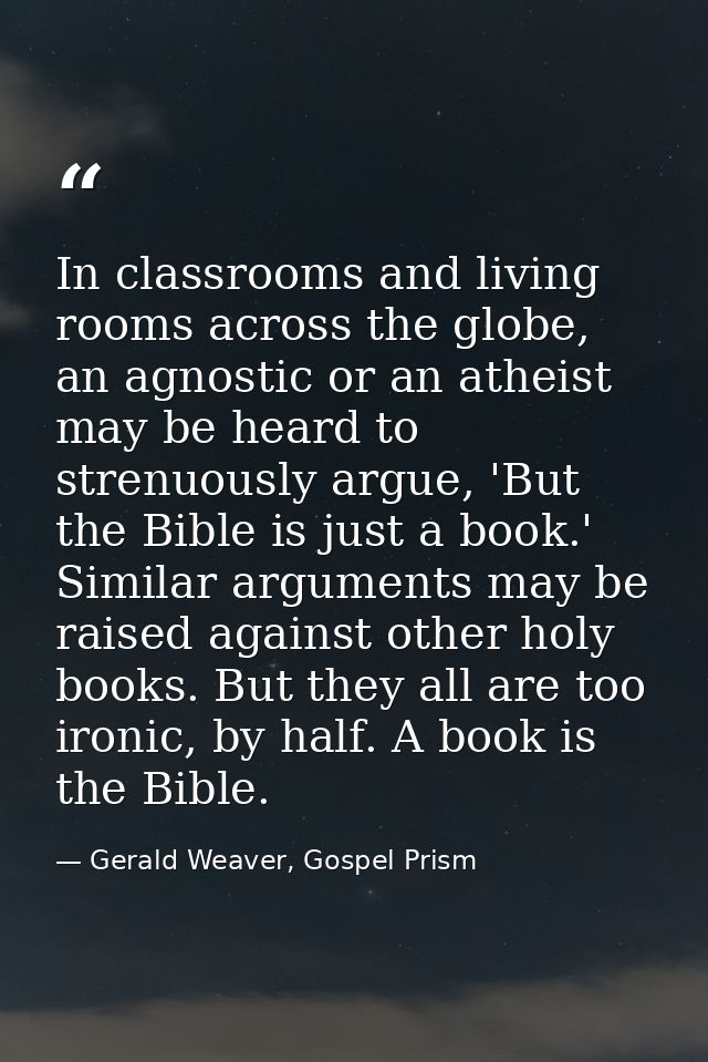 In classrooms and living rooms across the globe, an agnostic or an atheist may be heard to strenuously argue, 'But the B — Gerald Weaver, Gospel Prism