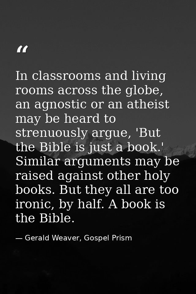 In classrooms and living rooms across the globe, an agnostic or an atheist may be heard to strenuously argue, 'But the B — Gerald Weaver, Gospel Prism