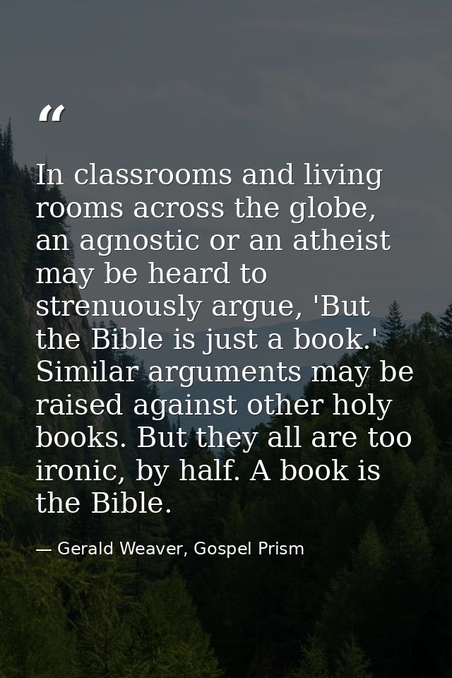 In classrooms and living rooms across the globe, an agnostic or an atheist may be heard to strenuously argue, 'But the B — Gerald Weaver, Gospel Prism