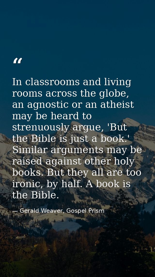 In classrooms and living rooms across the globe, an agnostic or an atheist may be heard to strenuously argue, 'But the B — Gerald Weaver, Gospel Prism