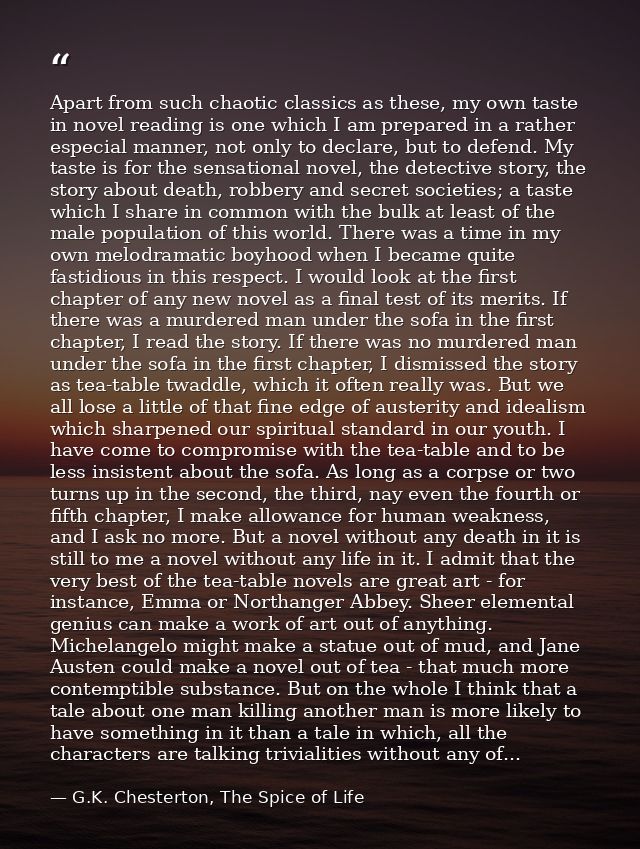 Apart from such chaotic classics as these, my own taste in novel reading is one which I am prepared in a rather especial — G.K. Chesterton, The Spice of Life
