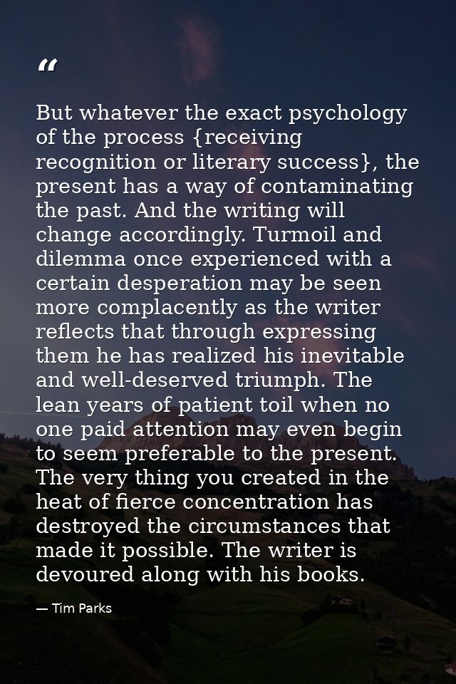But whatever the exact psychology of the process {receiving recognition or literary success}, the present has a way of c — Tim Parks