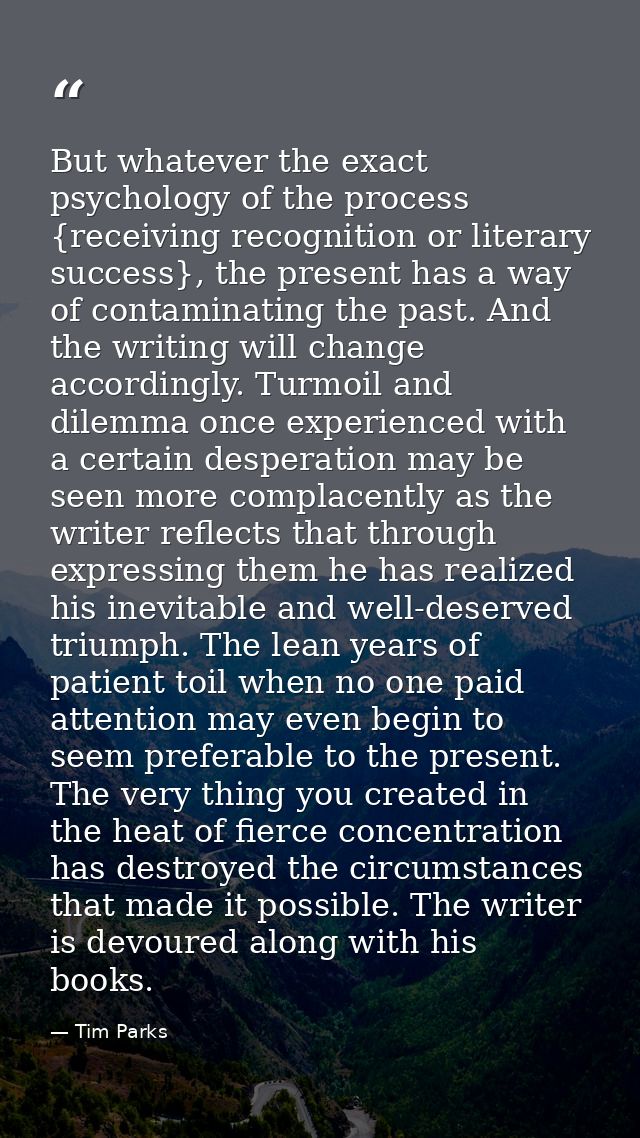 But whatever the exact psychology of the process {receiving recognition or literary success}, the present has a way of c — Tim Parks