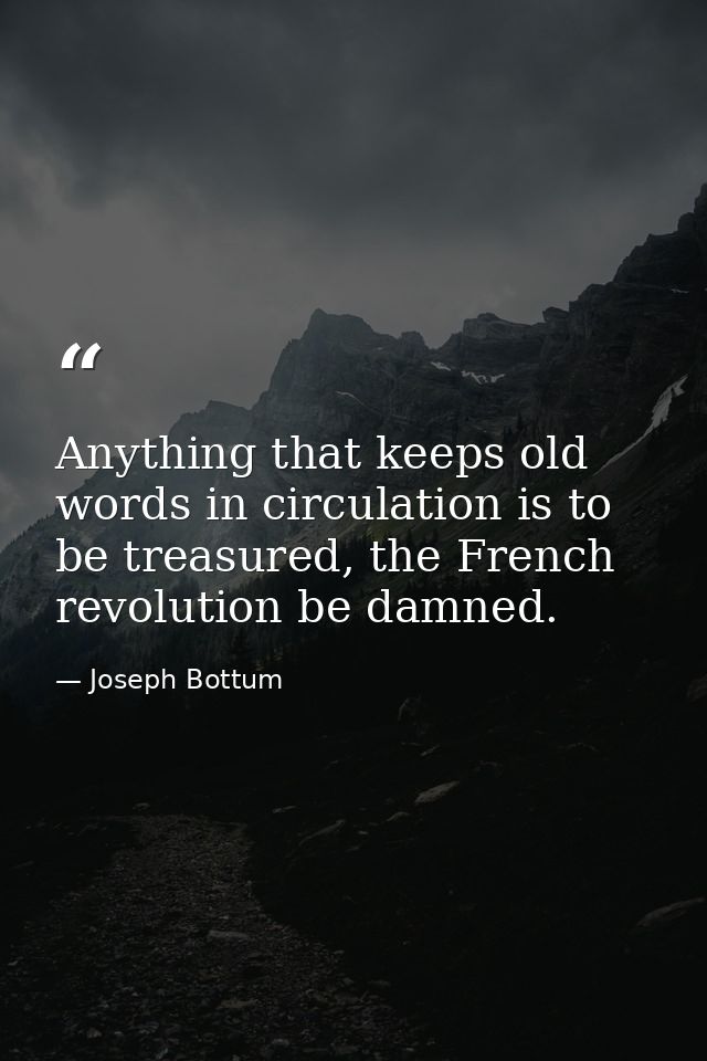 Anything that keeps old words in circulation is to be treasured, the French revolution be damned. — Joseph Bottum