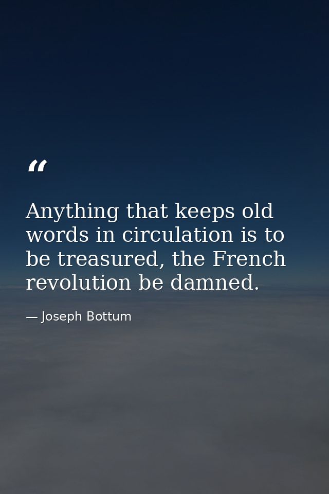 Anything that keeps old words in circulation is to be treasured, the French revolution be damned. — Joseph Bottum
