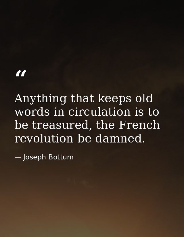Anything that keeps old words in circulation is to be treasured, the French revolution be damned. — Joseph Bottum