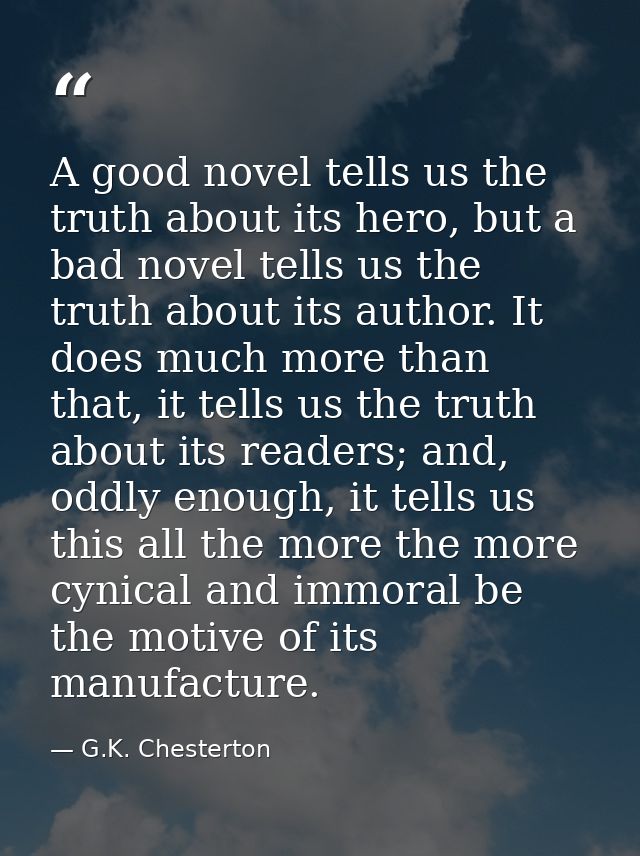 A good novel tells us the truth about its hero, but a bad novel tells us the truth about its author. It does much more t — G.K. Chesterton