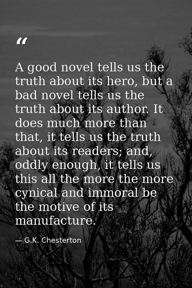 A good novel tells us the truth about its hero, but a bad novel tells us the truth about its author. It does much more t — G.K. Chesterton