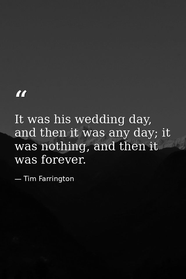 It was his wedding day, and then it was any day; it was nothing, and then it was forever. — Tim Farrington