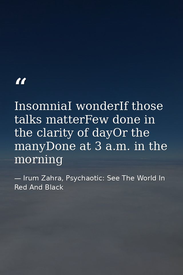 InsomniaI wonderIf those talks matterFew done in the clarity of dayOr the manyDone at 3 a.m. in the morning — Irum Zahra, Psychaotic: See The World In Red And Black