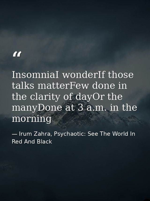InsomniaI wonderIf those talks matterFew done in the clarity of dayOr the manyDone at 3 a.m. in the morning — Irum Zahra, Psychaotic: See The World In Red And Black