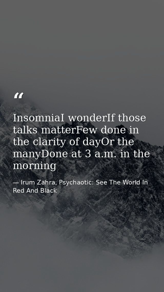 InsomniaI wonderIf those talks matterFew done in the clarity of dayOr the manyDone at 3 a.m. in the morning — Irum Zahra, Psychaotic: See The World In Red And Black