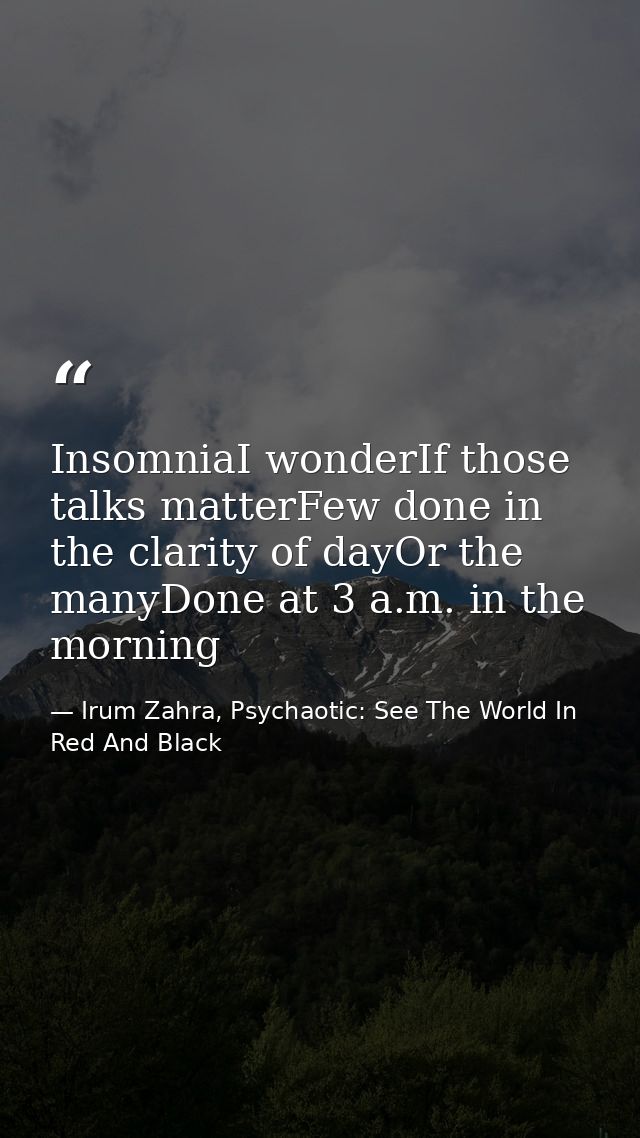 InsomniaI wonderIf those talks matterFew done in the clarity of dayOr the manyDone at 3 a.m. in the morning — Irum Zahra, Psychaotic: See The World In Red And Black