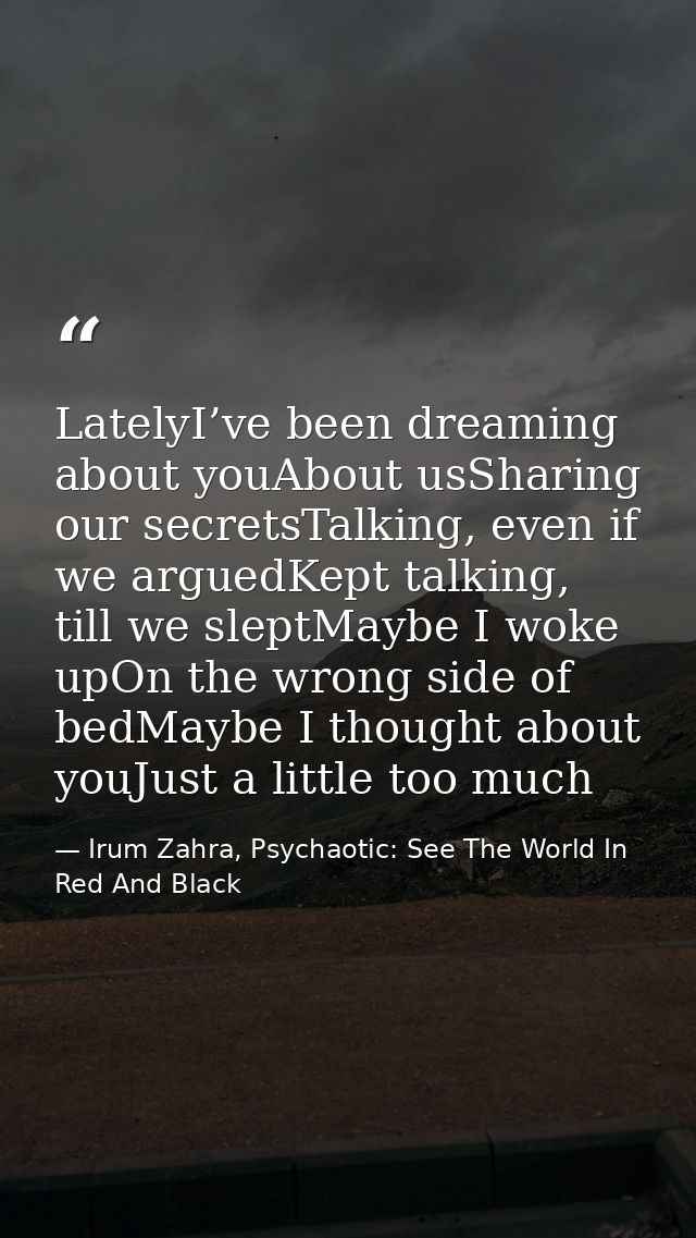 LatelyI’ve been dreaming about youAbout usSharing our secretsTalking, even if we arguedKept talking, till we sleptMaybe  — Irum Zahra, Psychaotic: See The World In Red And Black