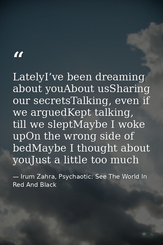 LatelyI’ve been dreaming about youAbout usSharing our secretsTalking, even if we arguedKept talking, till we sleptMaybe  — Irum Zahra, Psychaotic: See The World In Red And Black