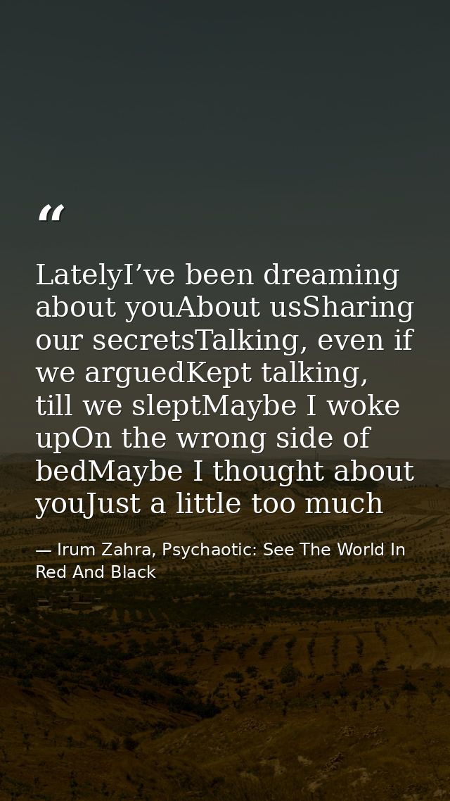 LatelyI’ve been dreaming about youAbout usSharing our secretsTalking, even if we arguedKept talking, till we sleptMaybe  — Irum Zahra, Psychaotic: See The World In Red And Black