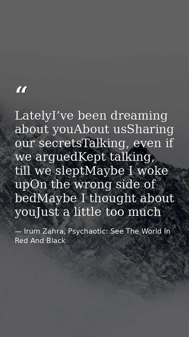 LatelyI’ve been dreaming about youAbout usSharing our secretsTalking, even if we arguedKept talking, till we sleptMaybe  — Irum Zahra, Psychaotic: See The World In Red And Black