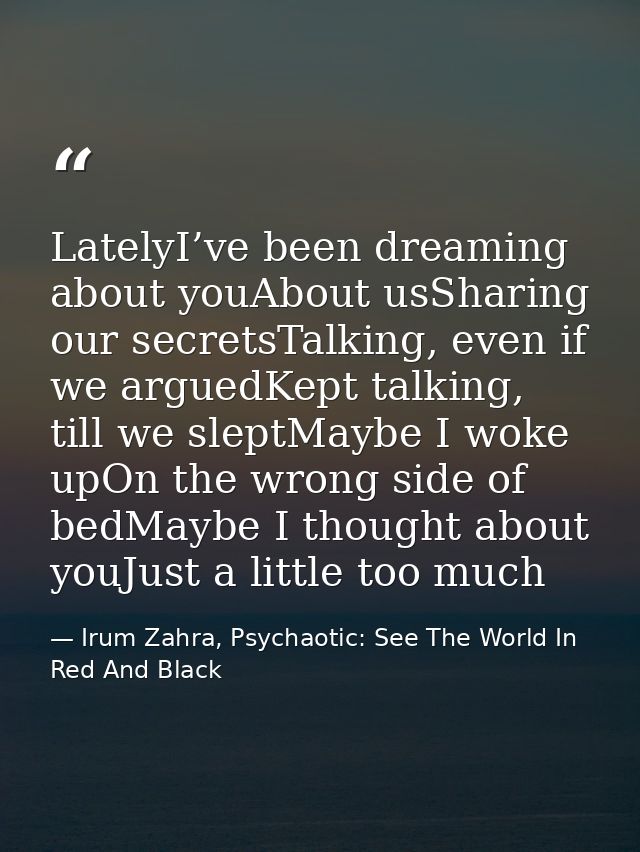 LatelyI’ve been dreaming about youAbout usSharing our secretsTalking, even if we arguedKept talking, till we sleptMaybe  — Irum Zahra, Psychaotic: See The World In Red And Black