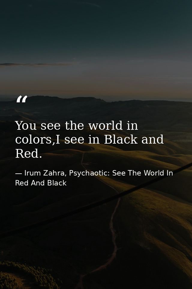 You see the world in colors,I see in Black and Red. — Irum Zahra, Psychaotic: See The World In Red And Black