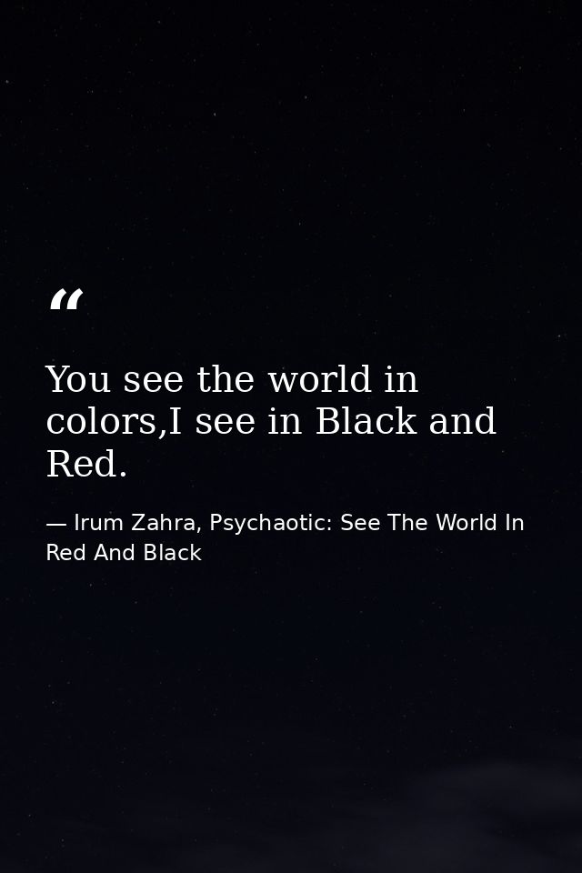 You see the world in colors,I see in Black and Red. — Irum Zahra, Psychaotic: See The World In Red And Black