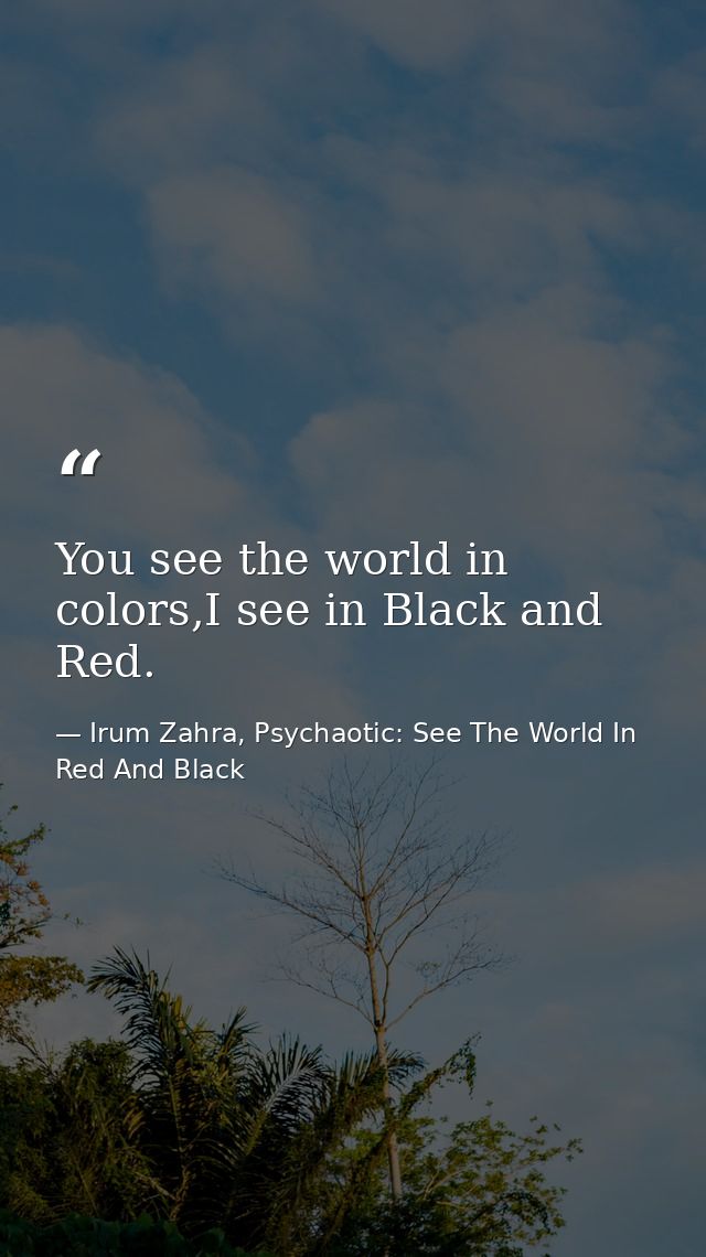 You see the world in colors,I see in Black and Red. — Irum Zahra, Psychaotic: See The World In Red And Black
