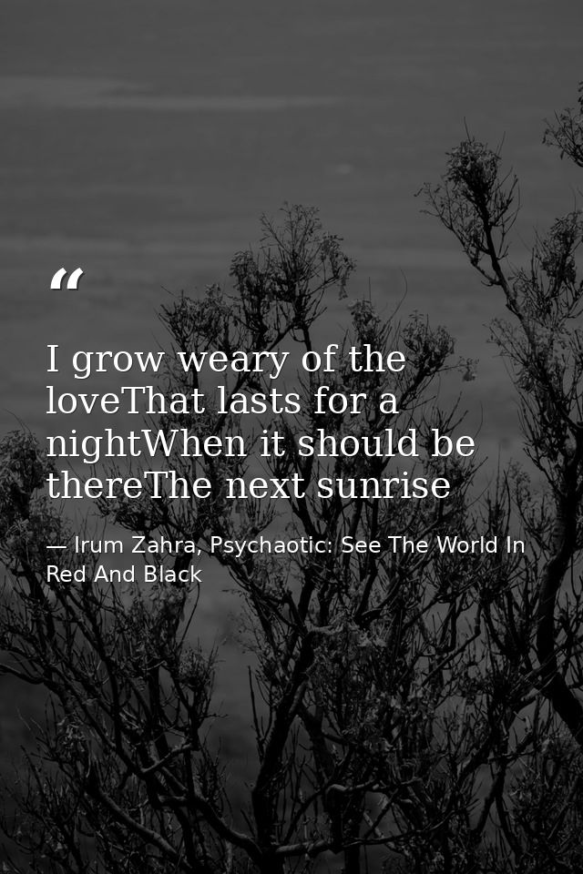 I grow weary of the loveThat lasts for a nightWhen it should be thereThe next sunrise — Irum Zahra, Psychaotic: See The World In Red And Black