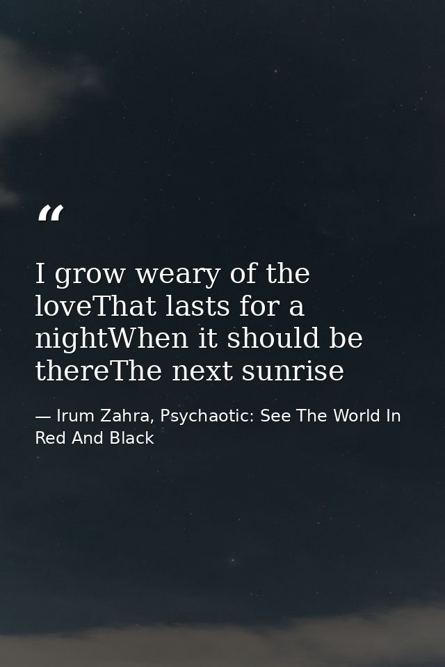 I grow weary of the loveThat lasts for a nightWhen it should be thereThe next sunrise — Irum Zahra, Psychaotic: See The World In Red And Black
