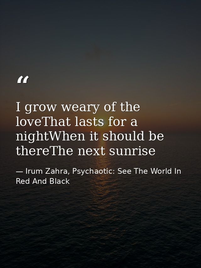 I grow weary of the loveThat lasts for a nightWhen it should be thereThe next sunrise — Irum Zahra, Psychaotic: See The World In Red And Black