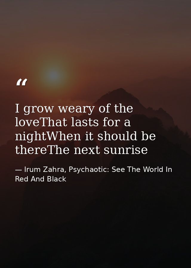 I grow weary of the loveThat lasts for a nightWhen it should be thereThe next sunrise — Irum Zahra, Psychaotic: See The World In Red And Black
