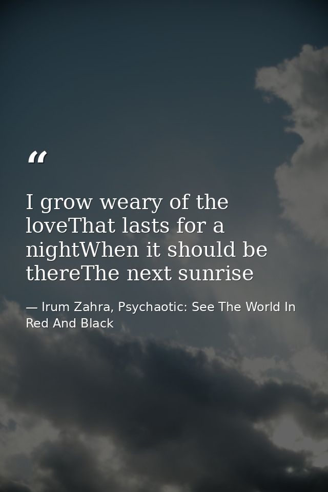 I grow weary of the loveThat lasts for a nightWhen it should be thereThe next sunrise — Irum Zahra, Psychaotic: See The World In Red And Black