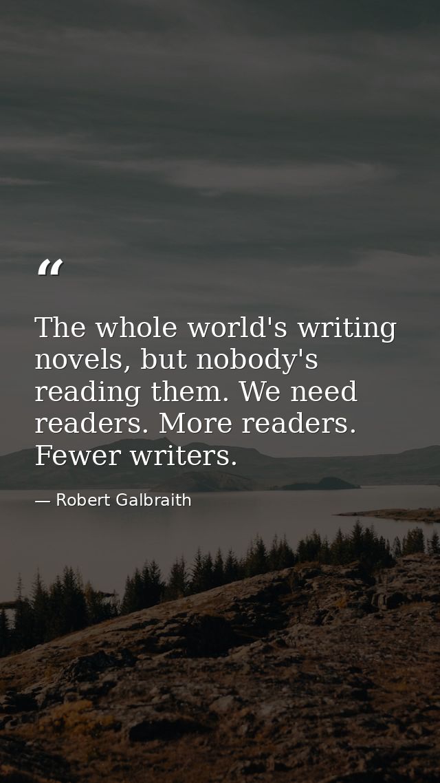 The whole world's writing novels, but nobody's reading them. We need readers. More readers. Fewer writers. — Robert Galbraith