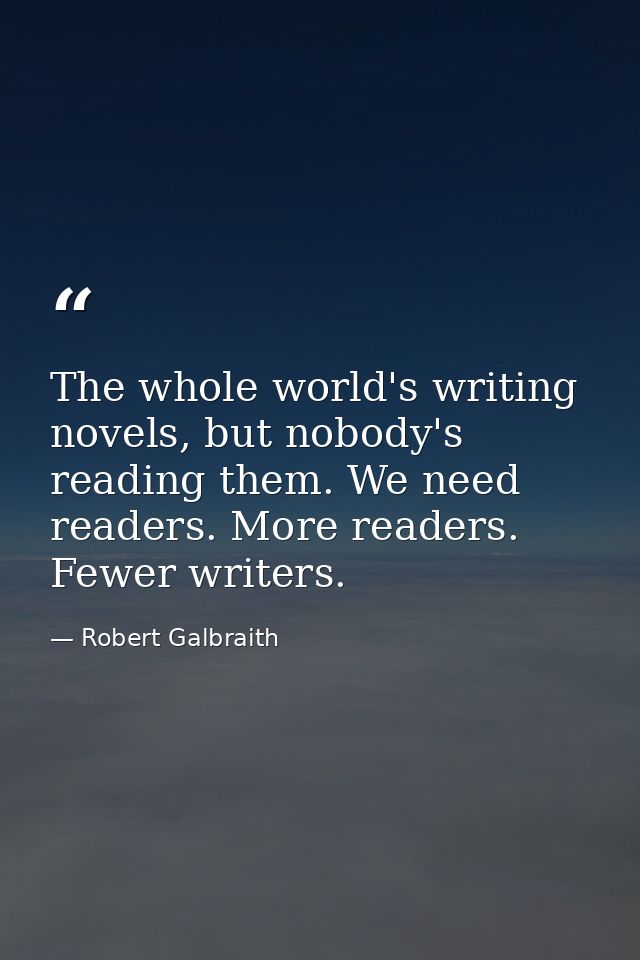 The whole world's writing novels, but nobody's reading them. We need readers. More readers. Fewer writers. — Robert Galbraith