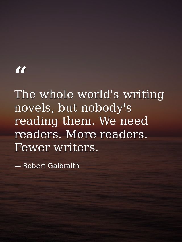 The whole world's writing novels, but nobody's reading them. We need readers. More readers. Fewer writers. — Robert Galbraith