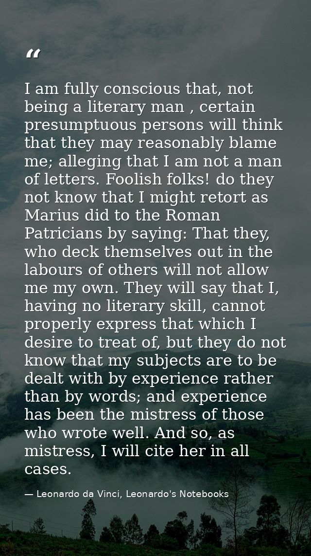 I am fully conscious that, not being a literary man , certain presumptuous persons will think that they may reasonably b — Leonardo da Vinci, Leonardo's Notebooks