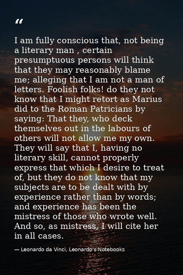 I am fully conscious that, not being a literary man , certain presumptuous persons will think that they may reasonably b — Leonardo da Vinci, Leonardo's Notebooks