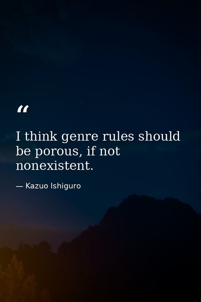 I think genre rules should be porous, if not nonexistent. — Kazuo Ishiguro