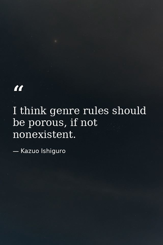 I think genre rules should be porous, if not nonexistent. — Kazuo Ishiguro