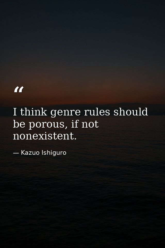 I think genre rules should be porous, if not nonexistent. — Kazuo Ishiguro