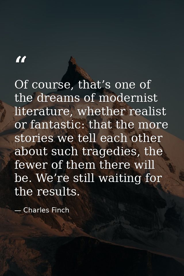 Of course, that’s one of the dreams of modernist literature, whether realist or fantastic: that the more stories we tell — Charles Finch