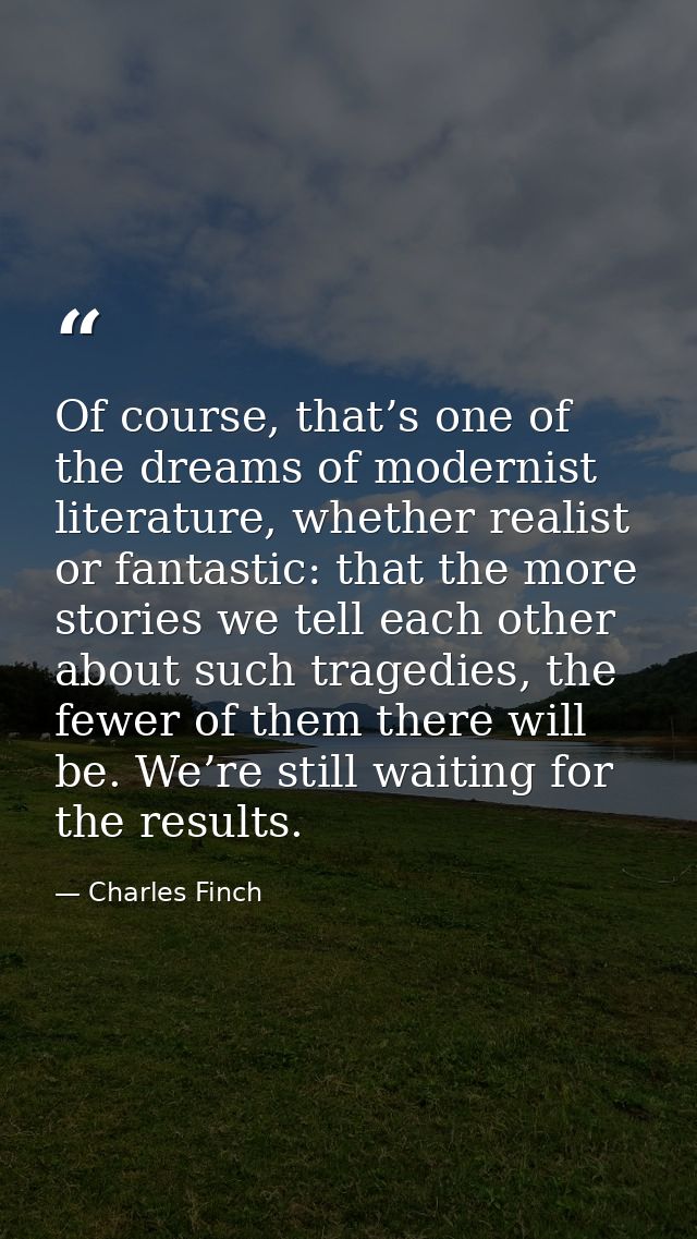 Of course, that’s one of the dreams of modernist literature, whether realist or fantastic: that the more stories we tell — Charles Finch