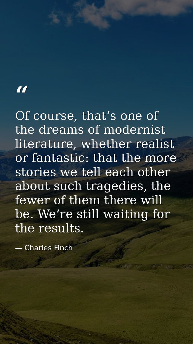 Of course, that’s one of the dreams of modernist literature, whether realist or fantastic: that the more stories we tell — Charles Finch