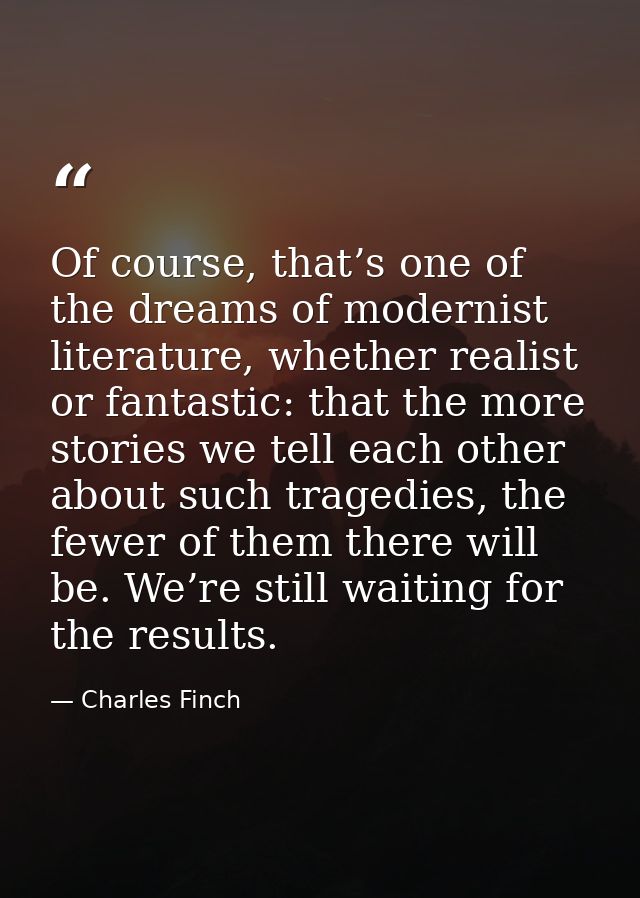 Of course, that’s one of the dreams of modernist literature, whether realist or fantastic: that the more stories we tell — Charles Finch