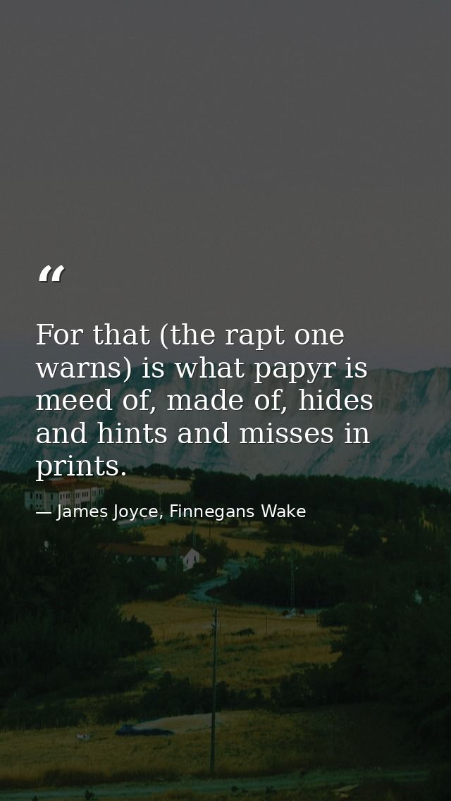 For that (the rapt one warns) is what papyr is meed of, made of, hides and hints and misses in prints. — James Joyce, Finnegans Wake