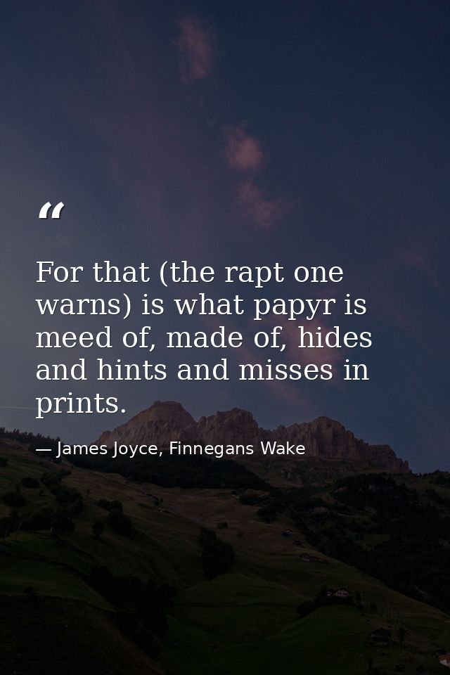 For that (the rapt one warns) is what papyr is meed of, made of, hides and hints and misses in prints. — James Joyce, Finnegans Wake