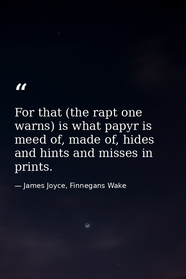 For that (the rapt one warns) is what papyr is meed of, made of, hides and hints and misses in prints. — James Joyce, Finnegans Wake